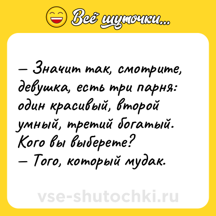 Шутка: — Значит так, смотрите, девушка, есть три парня: один красивый, второй умный, третий богатый. Кого вы выберете? <br>— Того, который мудак.