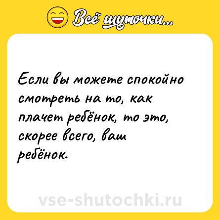 Шутка: Если вы можете спокойно смотреть на то, как плачет ребёнок, то это, скорее всего, ваш ребёнок.