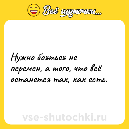 Шутка: Нужно бояться не перемен, а того, что всё останется так, как есть.
