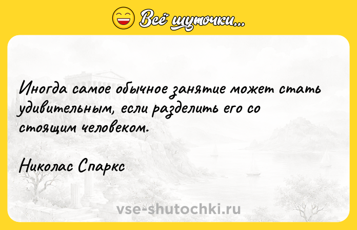 Цитата: Иногда самое обычное занятие может стать удивительным, если разделить его со стоящим человеком. Николас Спаркс
