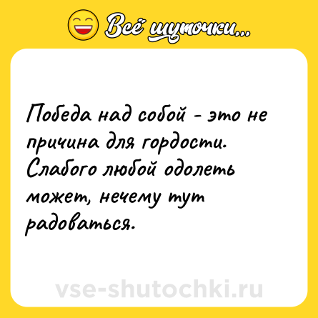 Шутка: Победа над собой - это не причина для гордости. Слабого любой одолеть может, нечему тут радоваться.