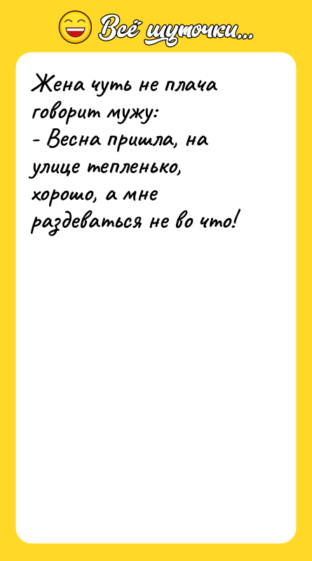 Шутка: Жена чуть не плача говорит мужу:- Весна пришла, на улице тепленько, хорошо, а мне раздеваться не во что!