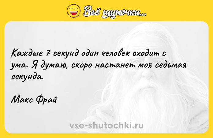 Цитата: Каждые 7 секунд один человек сходит с ума. Я думаю, скоро настанет моя седьмая секунда.Макс Фрай