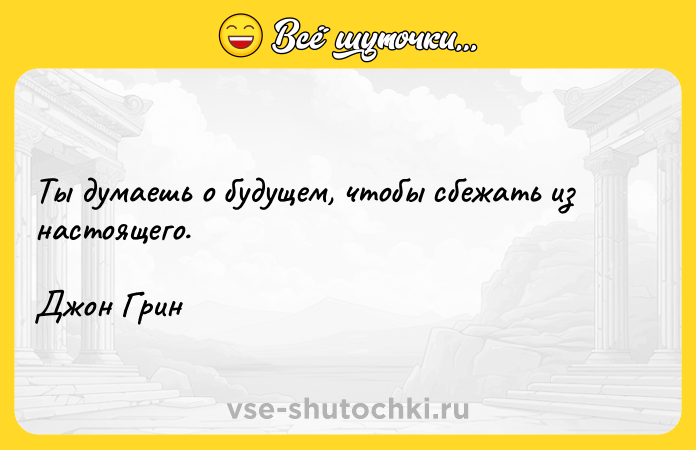 Цитата: Ты думаешь о будущем, чтобы сбежать из настоящего.Джон Грин