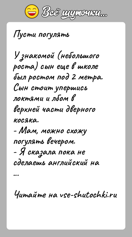 История: Пусти погулятьУ знакомой (небольшого роста) сын еще в школе был ростом под 2 метра. Сын стоит упершись локтями и лбом