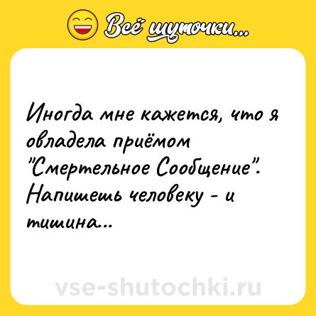 Шутка: Иногда мне кажется, что я овладела приёмом "Смертельное Сообщение". Напишешь человеку - и тишина...