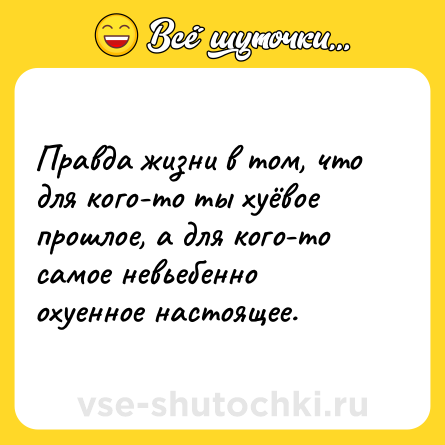 Шутка: Правда жизни в том, что для кого-то ты хуёвое прошлое, а для кого-то самое невьебенно охуенное настоящее.