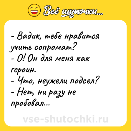 Шутка: - Вадик, тебе нравится учить сопромат?<br>- О! Он для меня как героин.<br>- Что, неужели подсел?<br>- Нет, ни разу не пробовал...