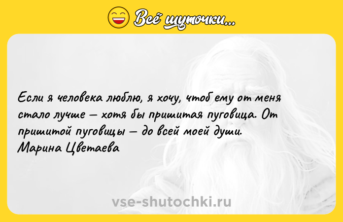 Цитата: Если я человека люблю, я хочу, чтоб ему от меня стало лучше хотя бы пришитая пуговица. От пришитой пуговицы до всей моей души. Марина Цветаева