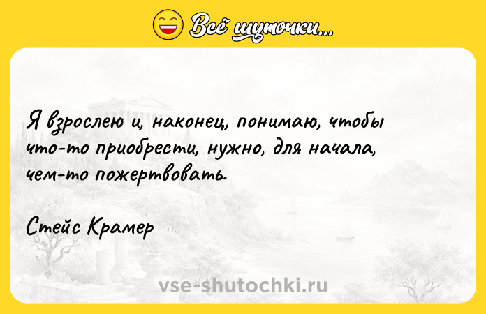 Цитата: Я взрослею и, наконец, понимаю, чтобы что-то приобрести, нужно, для начала, чем-то пожертвовать.Стейс Крамер