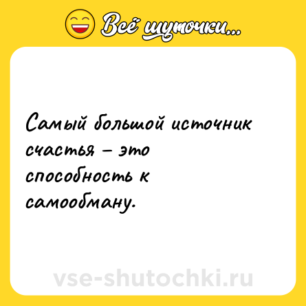 Шутка: Самый большой источник счастья – это способность к самообману.