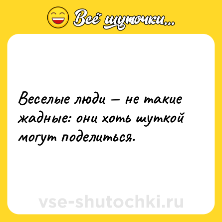 Шутка: Веселые люди — не такие жадные: они хоть шуткой могут поделиться.