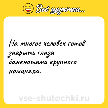 Шутка: На многое человек готов закрыть глаза банкнотами крупного номинала.