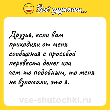 Шутка: Друзья, если вам приходили от меня сообщения с просьбой перевести денег или чем-то подобным, то меня не взломали, это я.