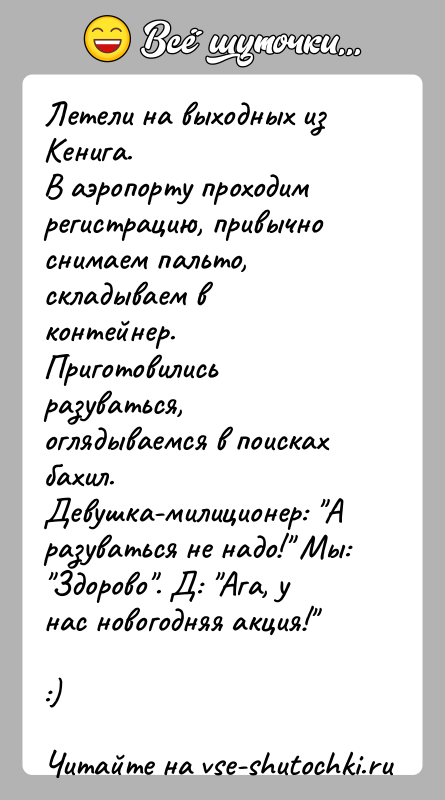 История: Летели на выходных из Кенига.В аэропорту проходим регистрацию, привычно снимаем пальто, складываем вконтейнер. Приготовились разуваться, оглядываемся в поисках бахил.Девушка-милиционер: А