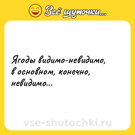 Шутка: Ягоды видимо-невидимо, в основном, конечно, невидимо...