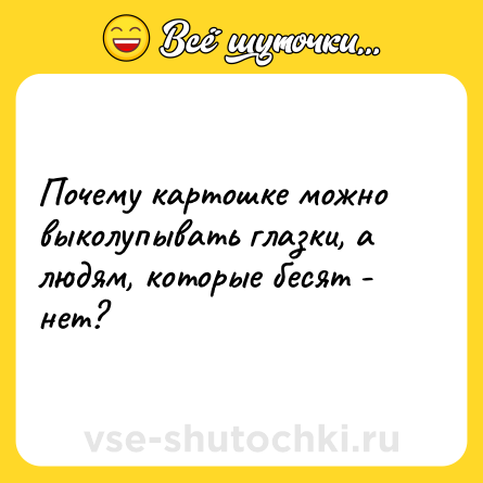 Шутка: Почему картошке можно выколупывать глазки, а людям, которые бесят - нет?