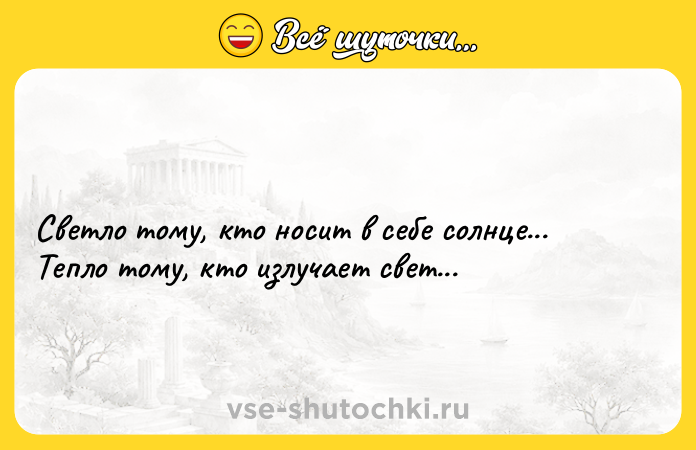 Цитата: Светло тому, кто носит в себе солнце...Тепло тому, кто излучает свет...