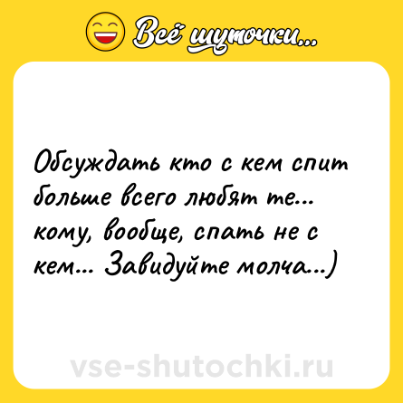 Шутка: Обсуждать кто с кeм спит больше всeго любят тe... кому, вообще, спать не с кем... Завидуйте молча...)