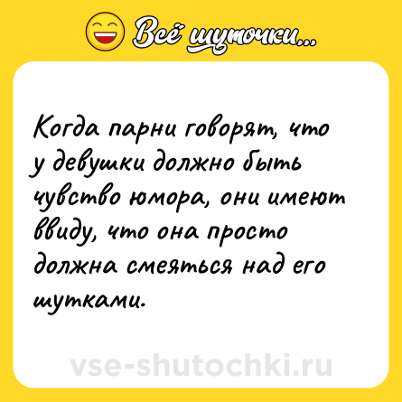 Шутка: Когда парни говорят, что у девушки должно быть чувство юмора, они имеют ввиду, что она просто должна смеяться над его шутками.
