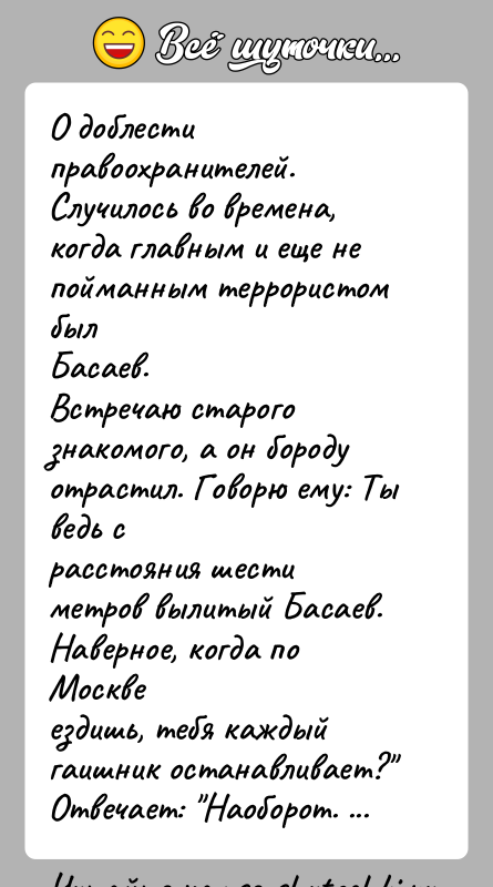 История: О доблести правоохранителей.Случилось во времена, когда главным и еще не пойманным террористом былБасаев.Встречаю старого знакомого, а он бороду отрастил. Говорю