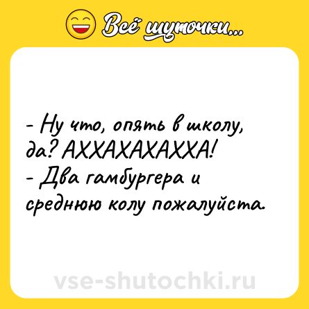 Шутка: - Ну что, опять в школу, да? АХХАХАХАХХА!<br>- Два гамбургера и среднюю колу пожалуйста.