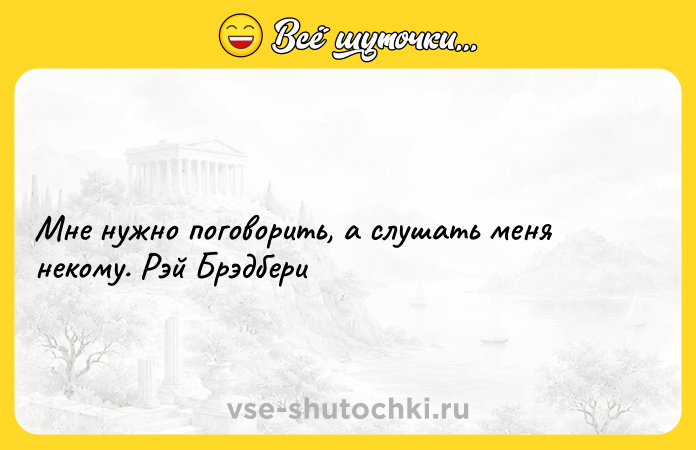 Цитата: Мне нужно поговорить, а слушать меня некому. Рэй Брэдбери