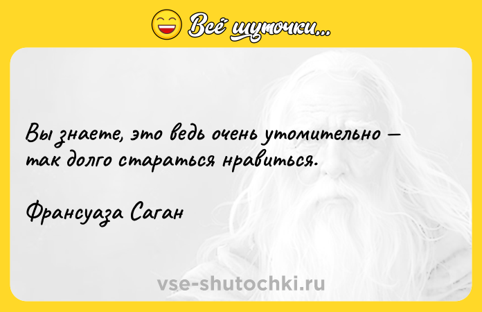 Цитата: Вы знаете, это ведь очень утомительно так долго стараться нравиться.Франсуаза Саган