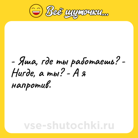 Шутка: - Яша, где ты работаешь? - Нигде, а ты? - А я напротив.