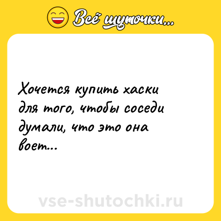 Шутка: Хочется купить хаски для того, чтобы соседи думали, что это она воет...
