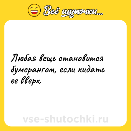 Шутка: Любая вещь становится бумерангом, если кидать ее вверх.