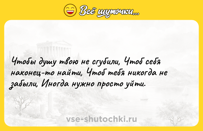 Цитата: Чтобы душу твою не сгубили, Чтоб себя наконец-то найти, Чтоб тебя никогда не забыли, Иногда нужно просто уйти.