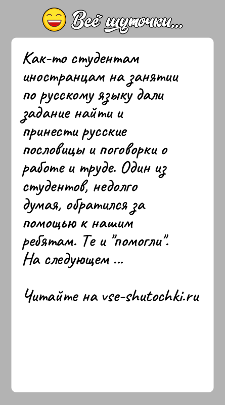 История: Как-то студентам иностранцам на занятии по русскому языку дали задание найти и принести русские пословицы и поговорки о работе и