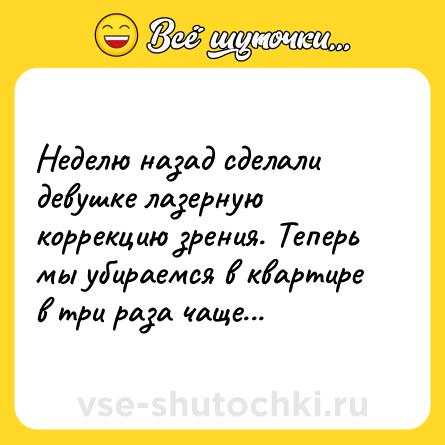 Шутка: Неделю назад сделали девушке лазерную коррекцию зрения. Теперь мы убираемся в квартире в три раза чаще...
