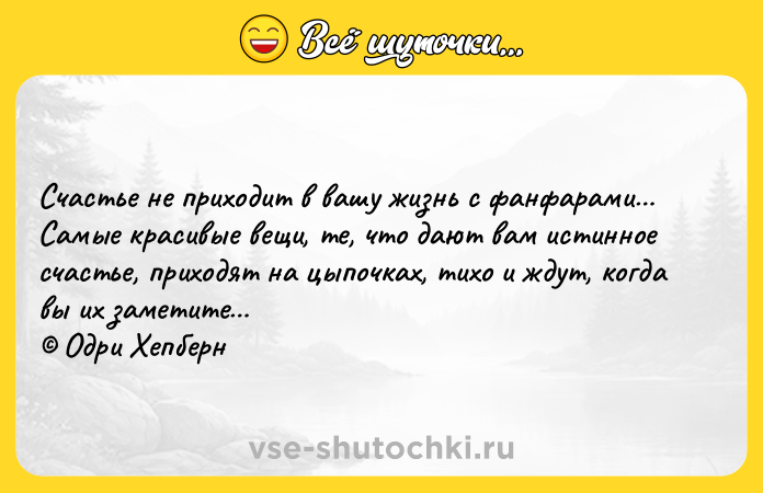 Цитата: Счастье не приходит в вашу жизнь с фанфарами Самые красивые вещи, те, что дают вам истинное счастье, приходят на цыпочках, тихо и ждут, когда вы их заметите Одри Хепберн