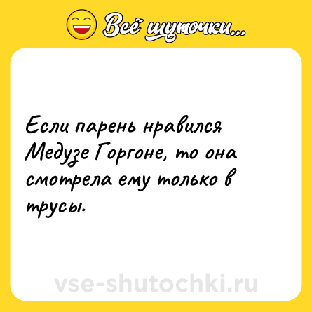 Шутка: Если парень нравился Медузе Горгоне, то она смотрела ему только в трусы.