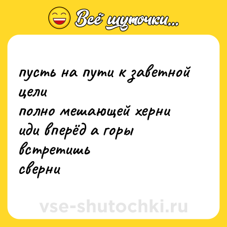 Шутка: пусть на пути к заветной цели<br>полно мешающей херни<br>иди вперёд а горы встретишь<br>сверни