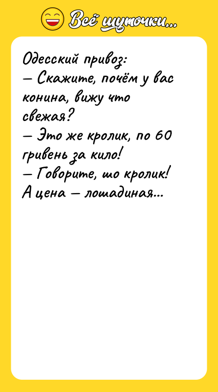 Шутка: Одесский привоз: Скажите, почём у вас конина, вижу что свежая? Это же кролик, по 60 гривень за кило! Говорите, шо кролик! А цена лошадиная...