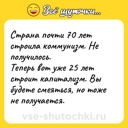 Шутка: Страна почти 70 лет строила коммунизм. Не получилось.<br>Теперь вот уже 25 лет строит капитализм. Вы будете смеяться, но тоже не получается.