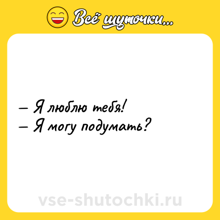 Шутка: — Я люблю тебя!  <br>— Я могу подумать?
