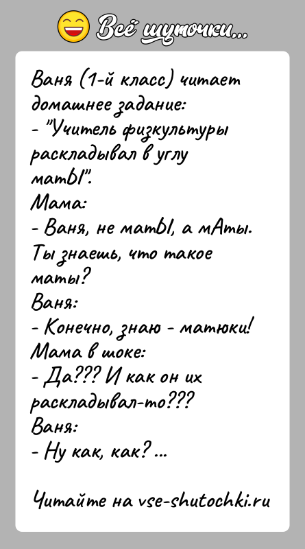 История: Ваня (1-й класс) читает домашнее задание:- Учитель физкультуры раскладывал в углу матЫ .Мама:- Ваня, не матЫ, а мАты. Ты знаешь, что
