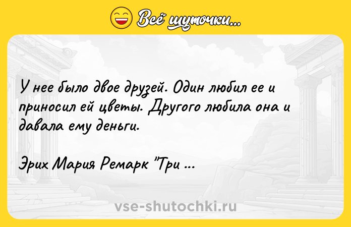 Цитата: У нее было двое друзей. Один любил ее и приносил ей цветы. Другого любила она и давала ему деньги.Эрих Мария Ремарк Три товарища