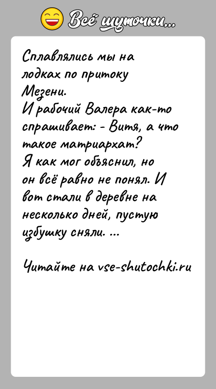 История: Сплавлялись мы на лодках по притоку Мезени.И рабочий Валера как-то спрашивает: - Витя, а что такое матриархат?Я как мог объяснил,
