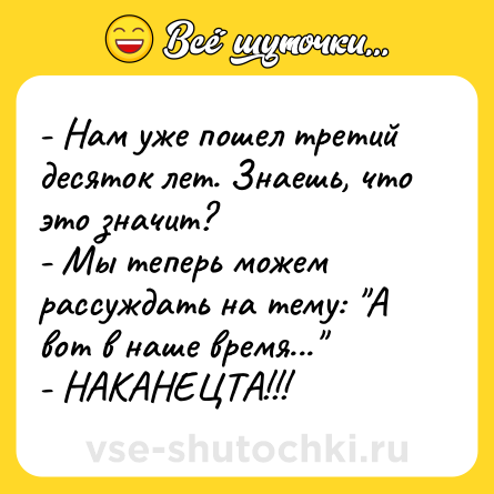 Шутка: - Нам уже пошел третий десяток лет. Знаешь, что это значит?<br>- Мы теперь можем рассуждать на тему: 
