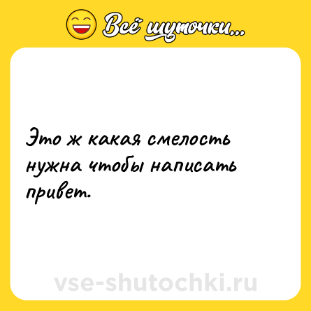 Шутка: Это ж какая смелость нужна чтобы написать привет.
