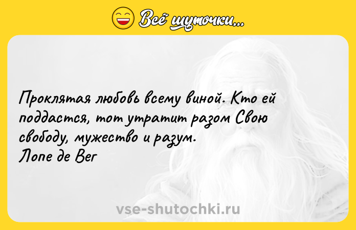 Цитата: Проклятая любовь всему виной. Кто ей поддастся, тот утратит разом Свою свободу, мужество и разум. Лопе де Вег