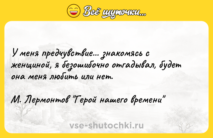 Цитата: У меня предчувствие... знакомясь с женщиной, я безошибочно отгадывал, будет она меня любить или нет.М. Лермонтов Герой нашего времени