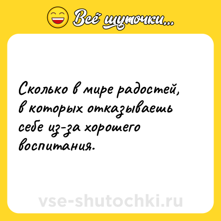 Шутка: Сколько в мире радостей, в которых отказываешь себе из-за хорошего воспитания.
