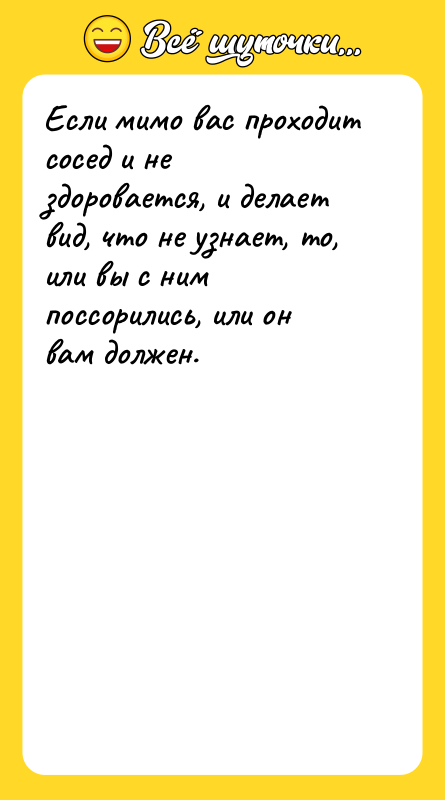 Шутка: Если мимо вас проходит сосед и не здоровается, и делает вид, что не узнает, то, или вы с ним поссорились, или он вам должен.