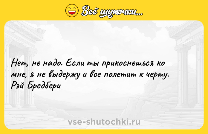 Цитата: Нет, не надо. Если ты прикоснешься ко мне, я не выдержу и все полетит к черту. Рэй Бредбери